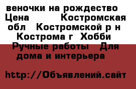 веночки на рождество › Цена ­ 700 - Костромская обл., Костромской р-н, Кострома г. Хобби. Ручные работы » Для дома и интерьера   